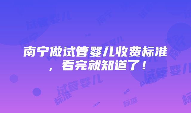 南宁做试管婴儿收费标准，看完就知道了！