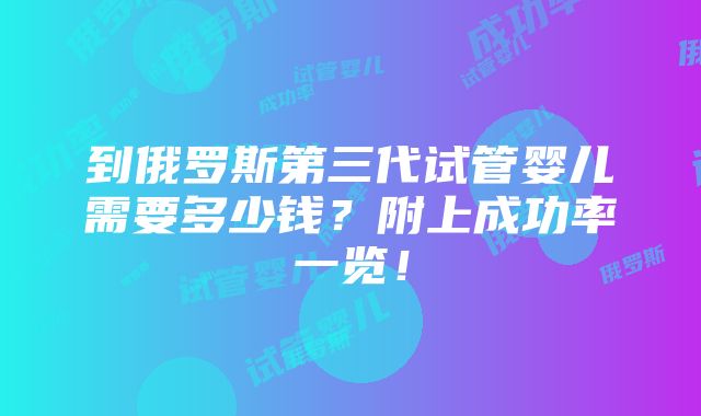 到俄罗斯第三代试管婴儿需要多少钱？附上成功率一览！