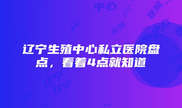 辽宁生殖中心私立医院盘点，看着4点就知道