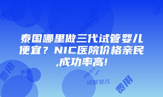 泰国哪里做三代试管婴儿便宜？NIC医院价格亲民,成功率高!