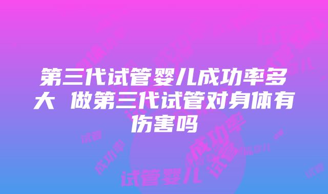 第三代试管婴儿成功率多大 做第三代试管对身体有伤害吗