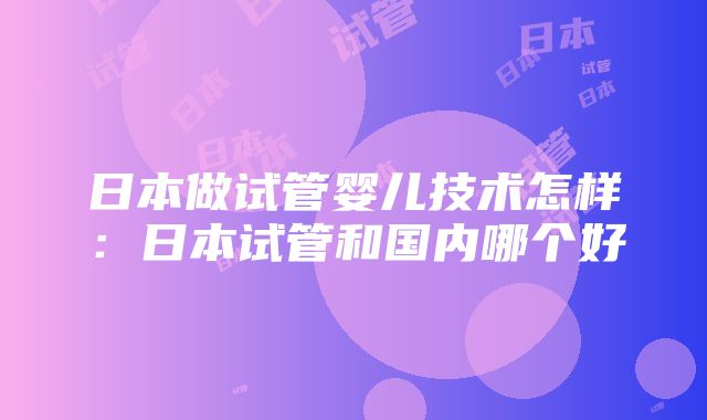 日本做试管婴儿技术怎样：日本试管和国内哪个好