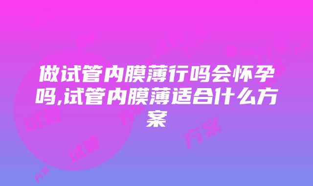 做试管内膜薄行吗会怀孕吗,试管内膜薄适合什么方案