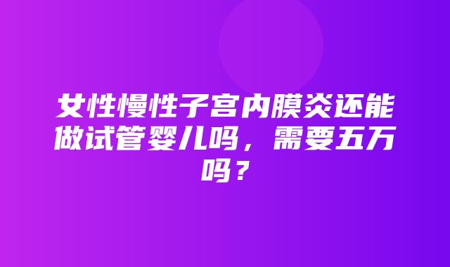 女性慢性子宫内膜炎还能做试管婴儿吗，需要五万吗？