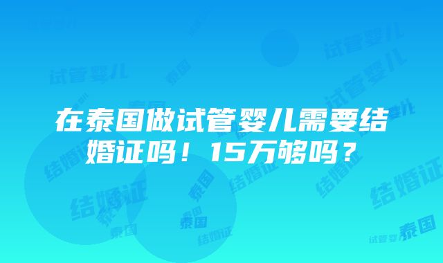 在泰国做试管婴儿需要结婚证吗！15万够吗？