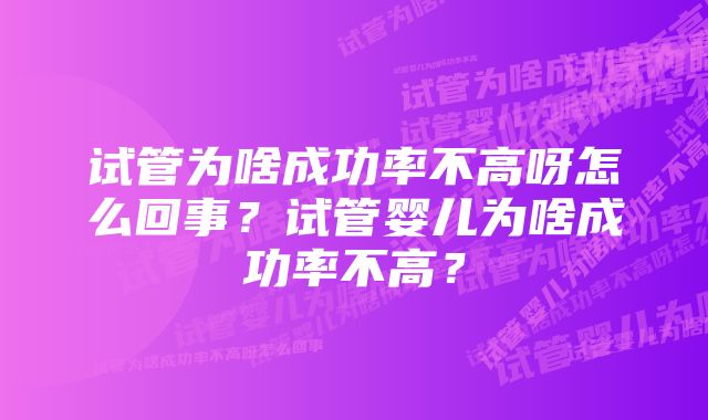 试管为啥成功率不高呀怎么回事？试管婴儿为啥成功率不高？