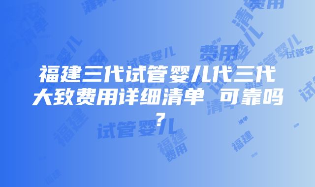 福建三代试管婴儿代三代大致费用详细清单 可靠吗？