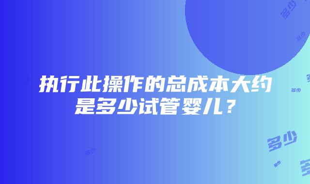 执行此操作的总成本大约是多少试管婴儿？