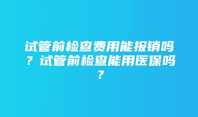 试管前检查费用能报销吗？试管前检查能用医保吗？