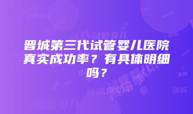 晋城第三代试管婴儿医院真实成功率？有具体明细吗？