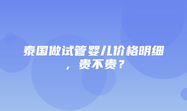 泰国做试管婴儿价格明细，贵不贵？