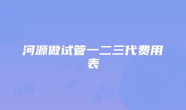 河源做试管一二三代费用表