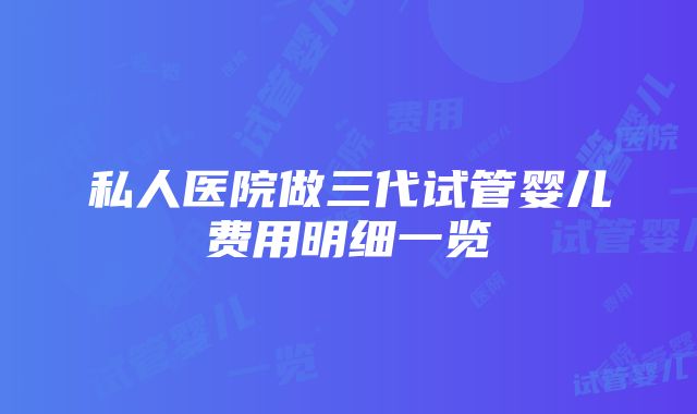 私人医院做三代试管婴儿费用明细一览