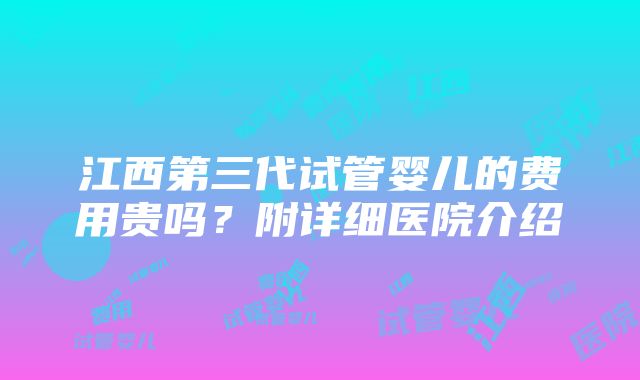 江西第三代试管婴儿的费用贵吗？附详细医院介绍