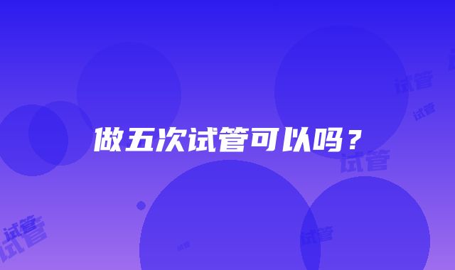 做五次试管可以吗？