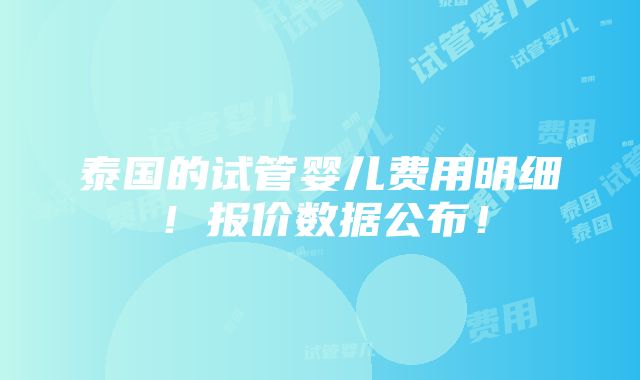 泰国的试管婴儿费用明细！报价数据公布！