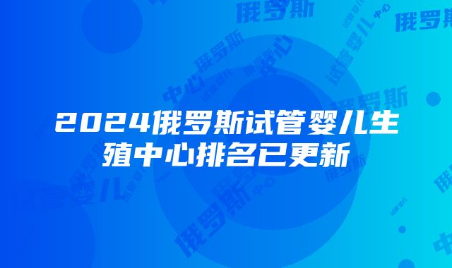 2024俄罗斯试管婴儿生殖中心排名已更新