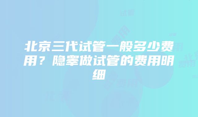 北京三代试管一般多少费用？隐睾做试管的费用明细