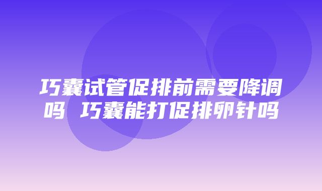 巧囊试管促排前需要降调吗 巧囊能打促排卵针吗