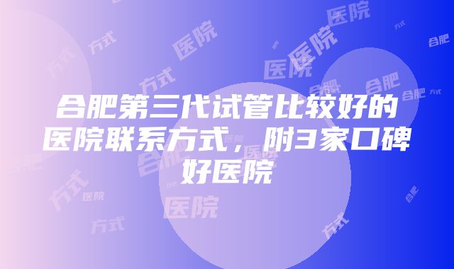 合肥第三代试管比较好的医院联系方式，附3家口碑好医院