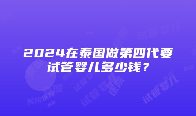 2024在泰国做第四代要试管婴儿多少钱？