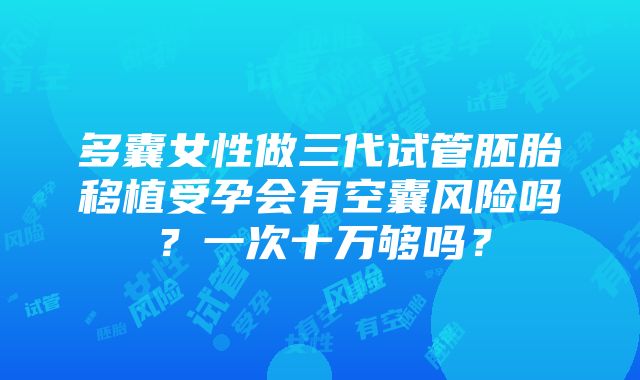 多囊女性做三代试管胚胎移植受孕会有空囊风险吗？一次十万够吗？