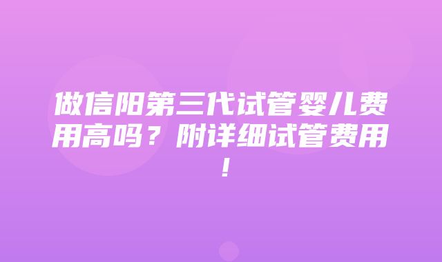 做信阳第三代试管婴儿费用高吗？附详细试管费用！