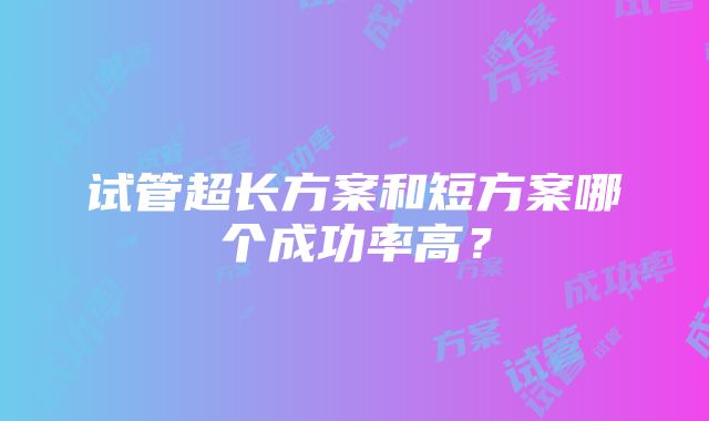 试管超长方案和短方案哪个成功率高？