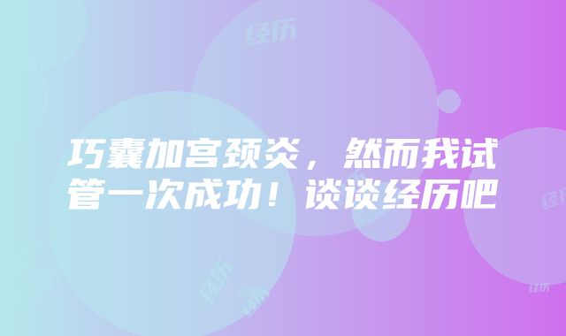 巧囊加宫颈炎，然而我试管一次成功！谈谈经历吧