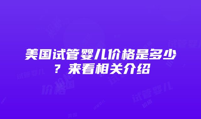 美国试管婴儿价格是多少？来看相关介绍