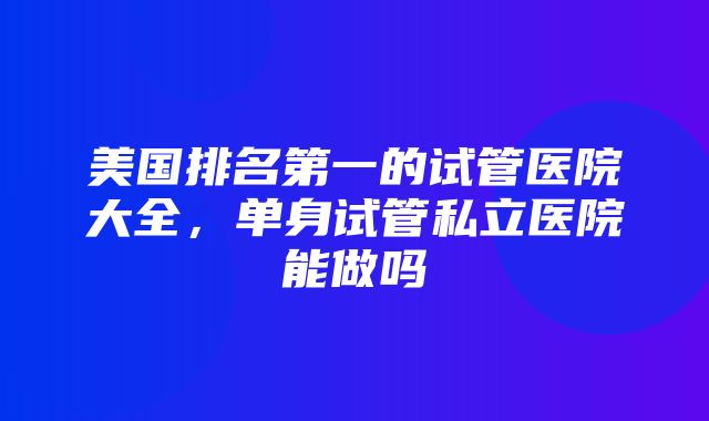 美国排名第一的试管医院大全，单身试管私立医院能做吗