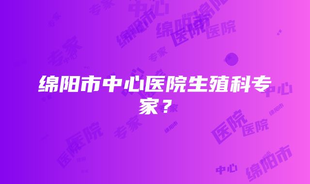 绵阳市中心医院生殖科专家？