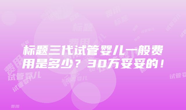 标题三代试管婴儿一般费用是多少？30万妥妥的！