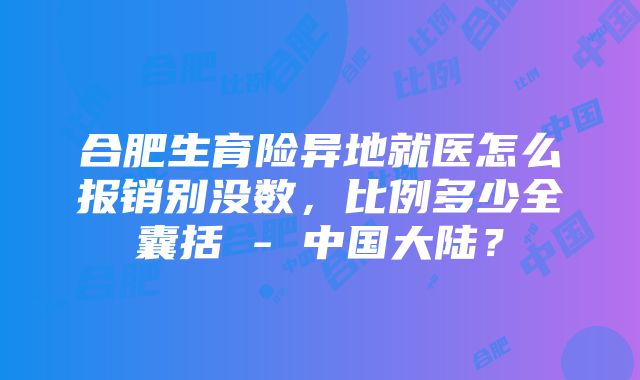 合肥生育险异地就医怎么报销别没数，比例多少全囊括 - 中国大陆？