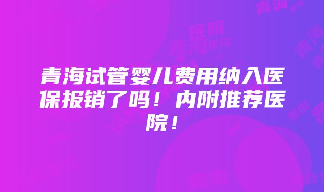 青海试管婴儿费用纳入医保报销了吗！内附推荐医院！