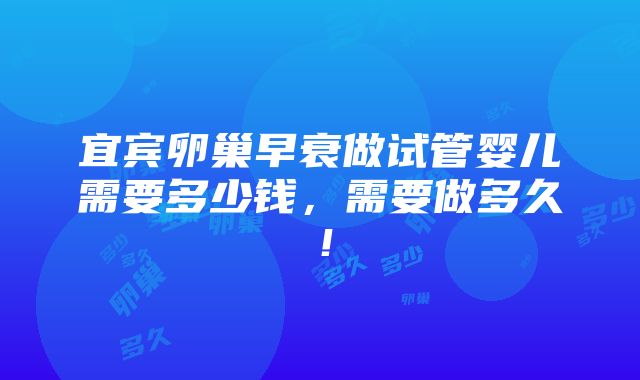 宜宾卵巢早衰做试管婴儿需要多少钱，需要做多久！