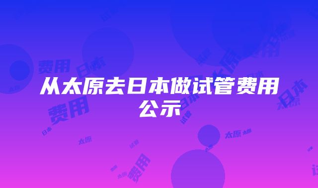 从太原去日本做试管费用公示