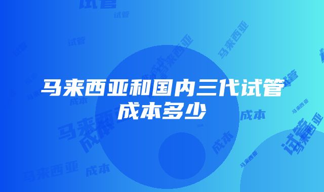 马来西亚和国内三代试管成本多少