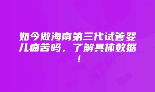 如今做海南第三代试管婴儿痛苦吗，了解具体数据！