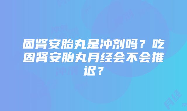 固肾安胎丸是冲剂吗？吃固肾安胎丸月经会不会推迟？