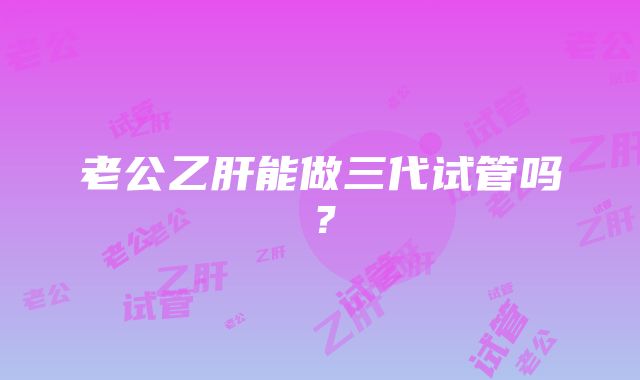 老公乙肝能做三代试管吗？