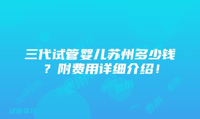 三代试管婴儿苏州多少钱？附费用详细介绍！