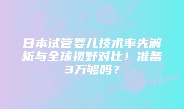 日本试管婴儿技术率先解析与全球视野对比！准备3万够吗？