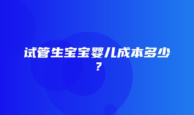 试管生宝宝婴儿成本多少？