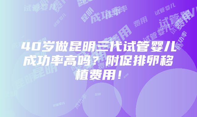 40岁做昆明三代试管婴儿成功率高吗？附促排卵移植费用！