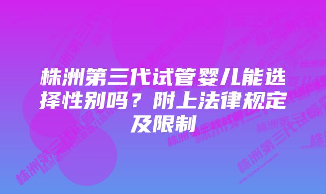 株洲第三代试管婴儿能选择性别吗？附上法律规定及限制