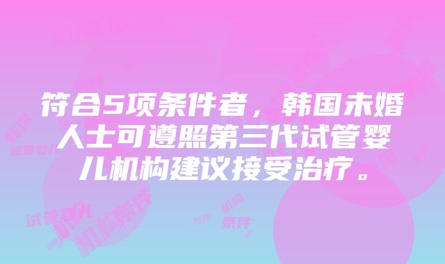 符合5项条件者，韩国未婚人士可遵照第三代试管婴儿机构建议接受治疗。