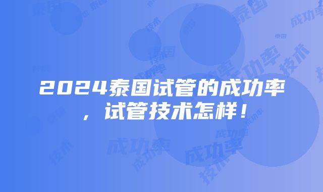 2024泰国试管的成功率，试管技术怎样！