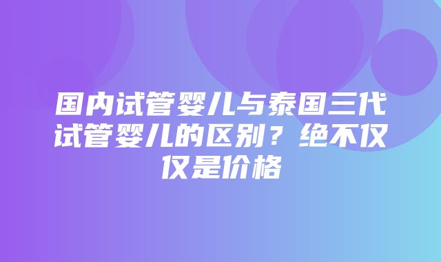 国内试管婴儿与泰国三代试管婴儿的区别？绝不仅仅是价格