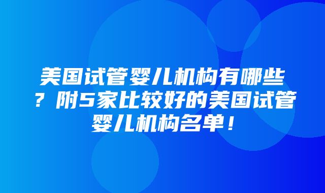 美国试管婴儿机构有哪些？附5家比较好的美国试管婴儿机构名单！